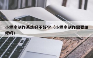 博兴小程序制作系统好不好学（小程序制作需要编程吗）