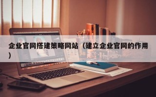 博兴企业官网搭建策略网站（建立企业官网的作用）