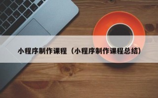 博兴小程序制作课程（小程序制作课程总结）