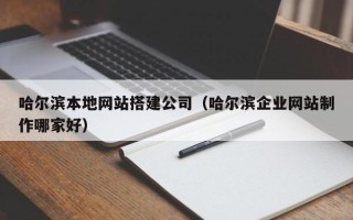 博兴哈尔滨本地网站搭建公司（哈尔滨企业网站制作哪家好）