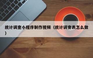 博兴统计调查小程序制作视频（统计调查表怎么做）