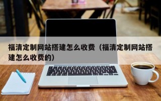博兴福清定制网站搭建怎么收费（福清定制网站搭建怎么收费的）