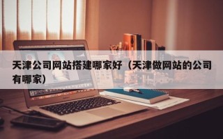 博兴天津公司网站搭建哪家好（天津做网站的公司有哪家）