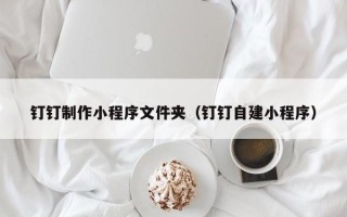 博兴钉钉制作小程序文件夹（钉钉自建小程序）