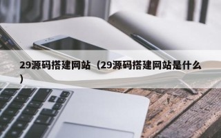 博兴29源码搭建网站（29源码搭建网站是什么）