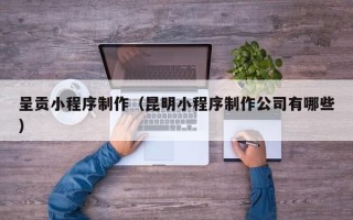 博兴呈贡小程序制作（昆明小程序制作公司有哪些）