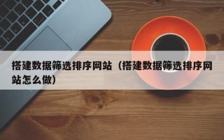 博兴搭建数据筛选排序网站（搭建数据筛选排序网站怎么做）