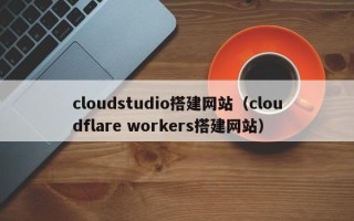 博兴cloudstudio搭建网站（cloudflare workers搭建网站）