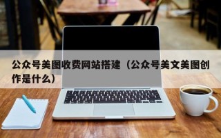 博兴公众号美图收费网站搭建（公众号美文美图创作是什么）