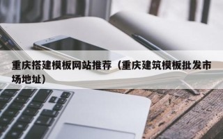 博兴重庆搭建模板网站推荐（重庆建筑模板批发市场地址）