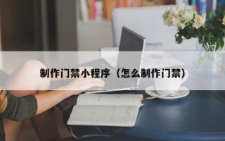 博兴制作门禁小程序（怎么制作门禁）