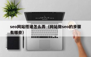 博兴seo网站搭建怎么弄（网站做seo的步骤有哪些）
